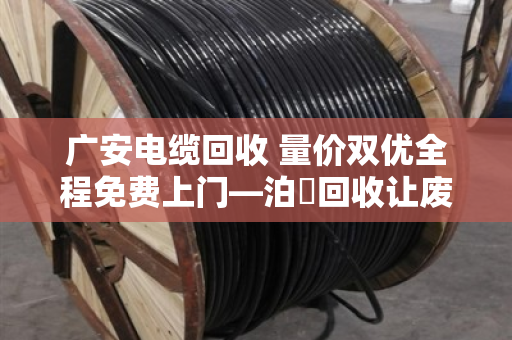 广安电缆回收 量价双优全程免费上门—泊祎回收让废旧电缆变废为宝