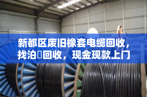 新都区废旧橡套电缆回收，找泊祎回收，现金现款上门省心