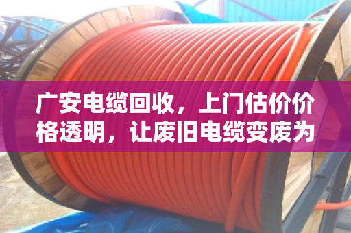 广安电缆回收，上门估价价格透明，让废旧电缆变废为宝