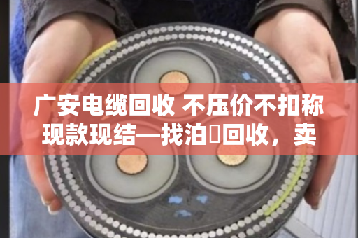 广安电缆回收 不压价不扣称现款现结—找泊祎回收，卖废电缆心里踏实