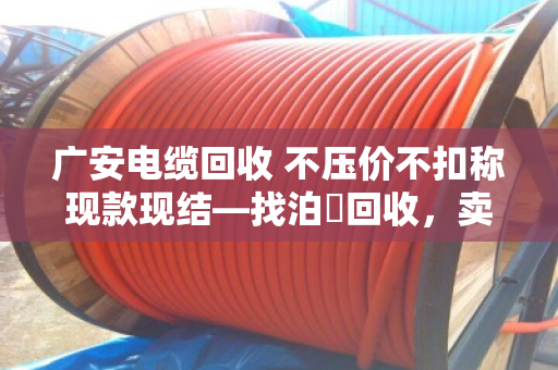 广安电缆回收 不压价不扣称现款现结—找泊祎回收，卖废电缆心里踏实
