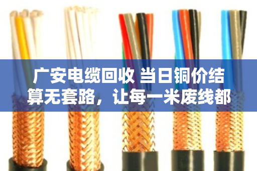 广安电缆回收 当日铜价结算无套路，让每一米废线都卖出明白价