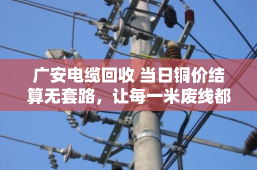 广安电缆回收 当日铜价结算无套路，让每一米废线都卖出明白价