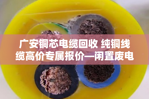 广安铜芯电缆回收 纯铜线缆高价专属报价—闲置废电缆别乱卖,泊祎回收教你多卖钱 广安铜芯电缆回收 纯铜线缆高价专属报价—闲置废电缆别乱卖,泊祎回收教你多卖钱