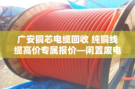 广安铜芯电缆回收 纯铜线缆高价专属报价—闲置废电缆别乱卖，泊祎回收教你多卖钱
