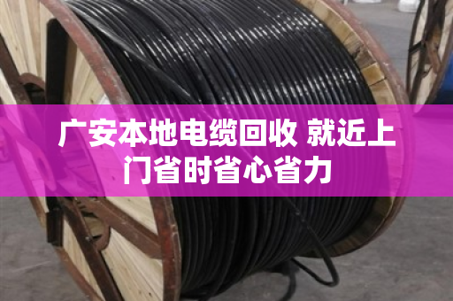 广安本地电缆回收 就近上门省时省心省力