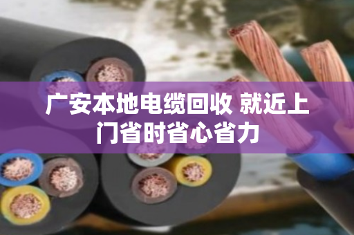 广安本地电缆回收 就近上门省时省心省力