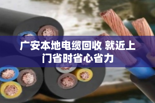 广安本地电缆回收 就近上门省时省心省力