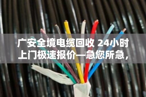 广安全境电缆回收 24小时上门极速报价—急您所急,变废为宝 广安全境电缆回收 24小时上门极速报价—急您所急,变废为宝