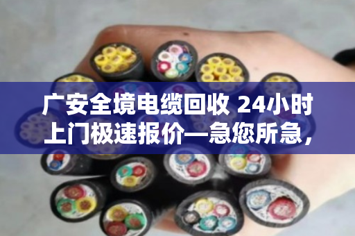 广安全境电缆回收 24小时上门极速报价—急您所急,变废为宝 广安全境电缆回收 24小时上门极速报价—急您所急,变废为宝