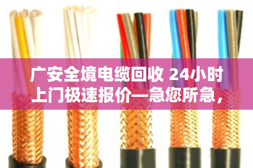 广安全境电缆回收 24小时上门极速报价—急您所急，变废为宝