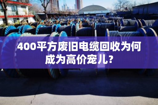 400平方废旧电缆回收为何成为高价宠儿？