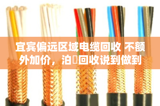宜宾偏远区域电缆回收 不额外加价,泊祎回收说到做到 宜宾偏远区域电缆回收 不额外加价,泊祎回收说到做到