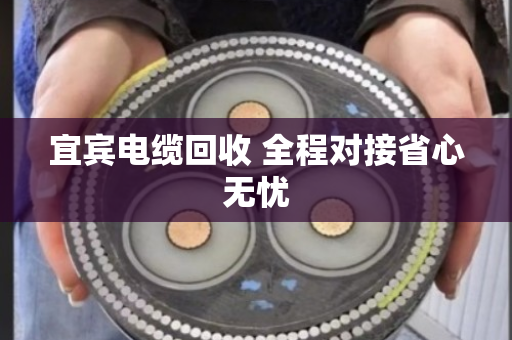宜宾电缆回收 全程对接省心无忧