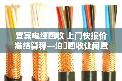 宜宾电缆回收 上门快报价准结算稳—泊祎回收让闲置电缆变废为宝