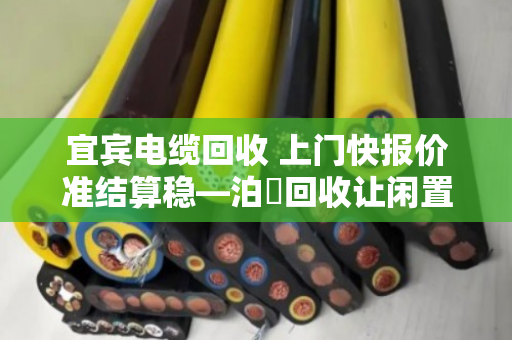 宜宾电缆回收 上门快报价准结算稳—泊祎回收让闲置电缆变废为宝