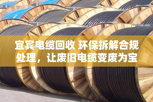 宜宾电缆回收 环保拆解合规处理,让废旧电缆变废为宝,守护长江上游生态 宜宾电缆回收 环保拆解合规处理,让废旧电缆变废为宝,守护长江上游生态