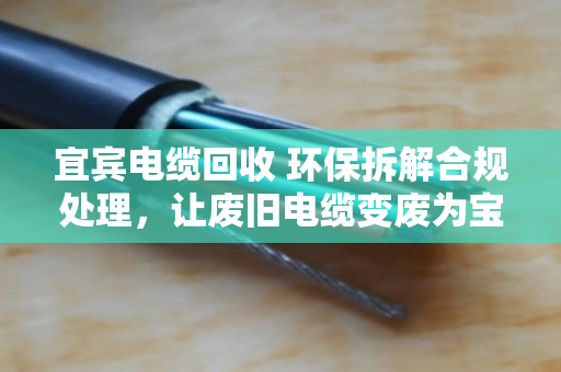 宜宾电缆回收 环保拆解合规处理,让废旧电缆变废为宝,守护长江上游生态 宜宾电缆回收 环保拆解合规处理,让废旧电缆变废为宝,守护长江上游生态