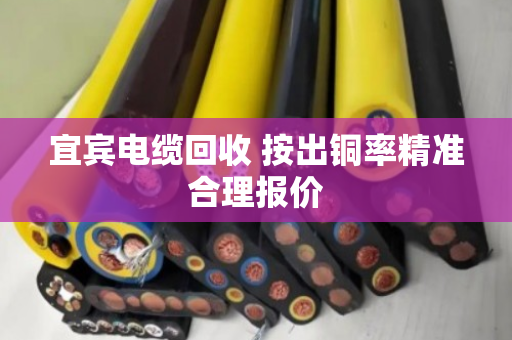 宜宾电缆回收 按出铜率精准合理报价 宜宾电缆回收 按出铜率精准合理报价