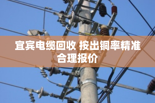 宜宾电缆回收 按出铜率精准合理报价 宜宾电缆回收 按出铜率精准合理报价
