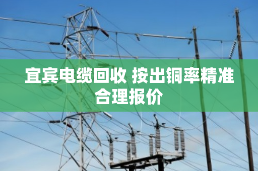 宜宾电缆回收 按出铜率精准合理报价