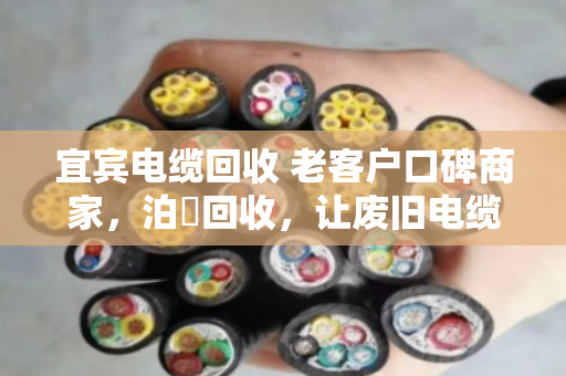 宜宾电缆回收 老客户口碑商家,泊祎回收,让废旧电缆变废为宝 宜宾电缆回收 老客户口碑商家,泊祎回收,让废旧电缆变废为宝