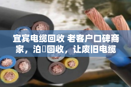 宜宾电缆回收 老客户口碑商家，泊祎回收，让废旧电缆变废为宝