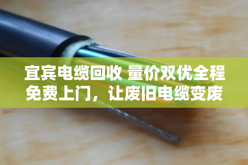 宜宾电缆回收 量价双优全程免费上门，让废旧电缆变废为宝的省心之选
