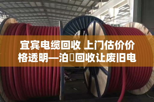 宜宾电缆回收 上门估价价格透明—泊祎回收让废旧电缆变现有道
