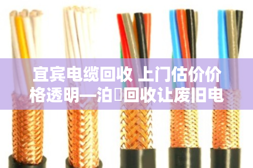 宜宾电缆回收 上门估价价格透明—泊祎回收让废旧电缆变现有道