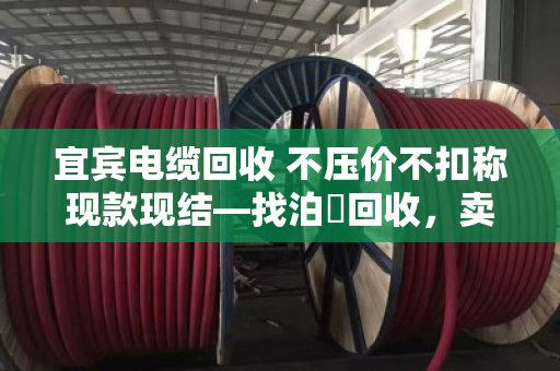 宜宾电缆回收 不压价不扣称现款现结—找泊祎回收，卖得明白拿得痛快