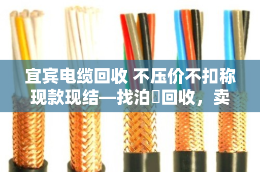 宜宾电缆回收 不压价不扣称现款现结—找泊祎回收，卖得明白拿得痛快