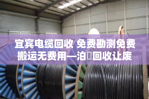 宜宾电缆回收 免费勘测免费搬运无费用—泊祎回收让废旧电缆变废为宝