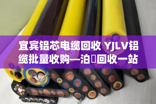 宜宾铝芯电缆回收 YJLV铝缆批量收购—泊祎回收一站式服务全解析