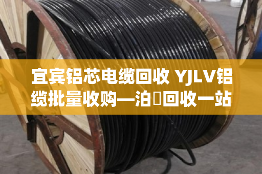 宜宾铝芯电缆回收 YJLV铝缆批量收购—泊祎回收一站式服务全解析
