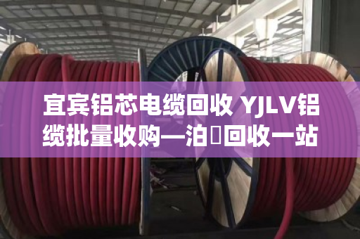 宜宾铝芯电缆回收 YJLV铝缆批量收购—泊祎回收一站式服务全解析