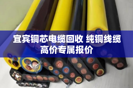 宜宾铜芯电缆回收 纯铜线缆高价专属报价