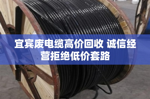 宜宾废电缆高价回收 诚信经营拒绝低价套路 宜宾废电缆高价回收 诚信经营拒绝低价套路