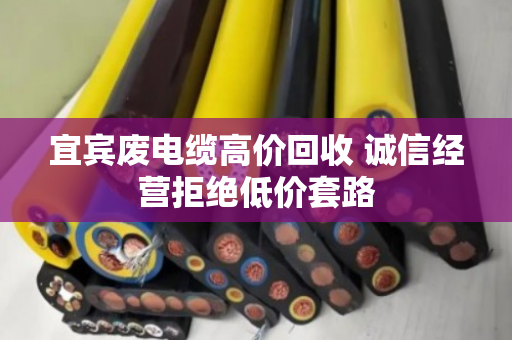 宜宾废电缆高价回收 诚信经营拒绝低价套路 宜宾废电缆高价回收 诚信经营拒绝低价套路