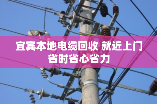 宜宾本地电缆回收 就近上门省时省心省力