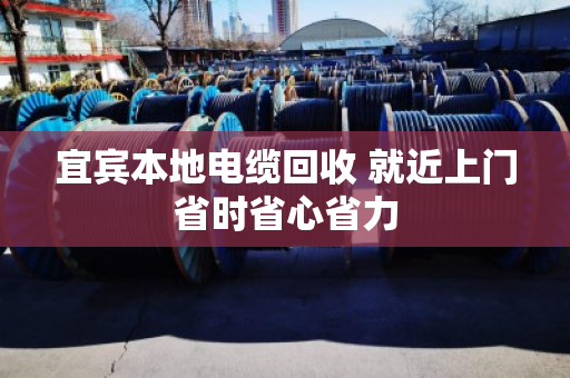 宜宾本地电缆回收 就近上门省时省心省力