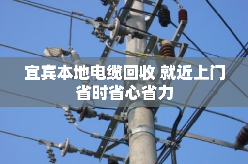 宜宾本地电缆回收 就近上门省时省心省力