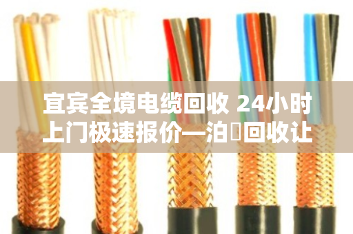 宜宾全境电缆回收 24小时上门极速报价—泊祎回收让废旧电缆变废为宝 宜宾全境电缆回收 24小时上门极速报价—泊祎回收让废旧电缆变废为宝