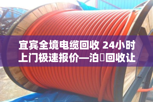 宜宾全境电缆回收 24小时上门极速报价—泊祎回收让废旧电缆变废为宝 宜宾全境电缆回收 24小时上门极速报价—泊祎回收让废旧电缆变废为宝