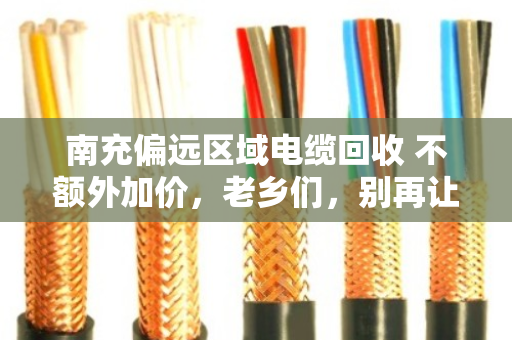 南充偏远区域电缆回收 不额外加价，老乡们，别再让废旧电缆烂在院子里了