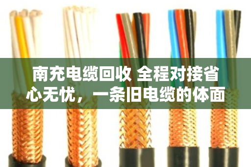 南充电缆回收 全程对接省心无忧,一条旧电缆的体面退场记 南充电缆回收 全程对接省心无忧,一条旧电缆的体面退场记