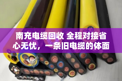 南充电缆回收 全程对接省心无忧，一条旧电缆的体面退场记