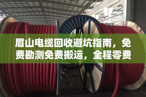 眉山电缆回收避坑指南,免费勘测免费搬运,全程零费用是真的吗? 眉山电缆回收避坑指南,免费勘测免费搬运,全程零费用是真的吗?