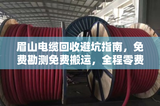眉山电缆回收避坑指南,免费勘测免费搬运,全程零费用是真的吗? 眉山电缆回收避坑指南,免费勘测免费搬运,全程零费用是真的吗?