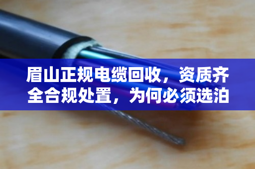 眉山正规电缆回收,资质齐全合规处置,为何必须选泊祎回收? 眉山正规电缆回收,资质齐全合规处置,为何必须选泊祎回收?